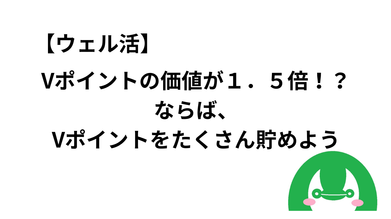 【ウェル活】Vポイントの価値が１．５倍！？ならば、Vポイントをたくさん貯めよう