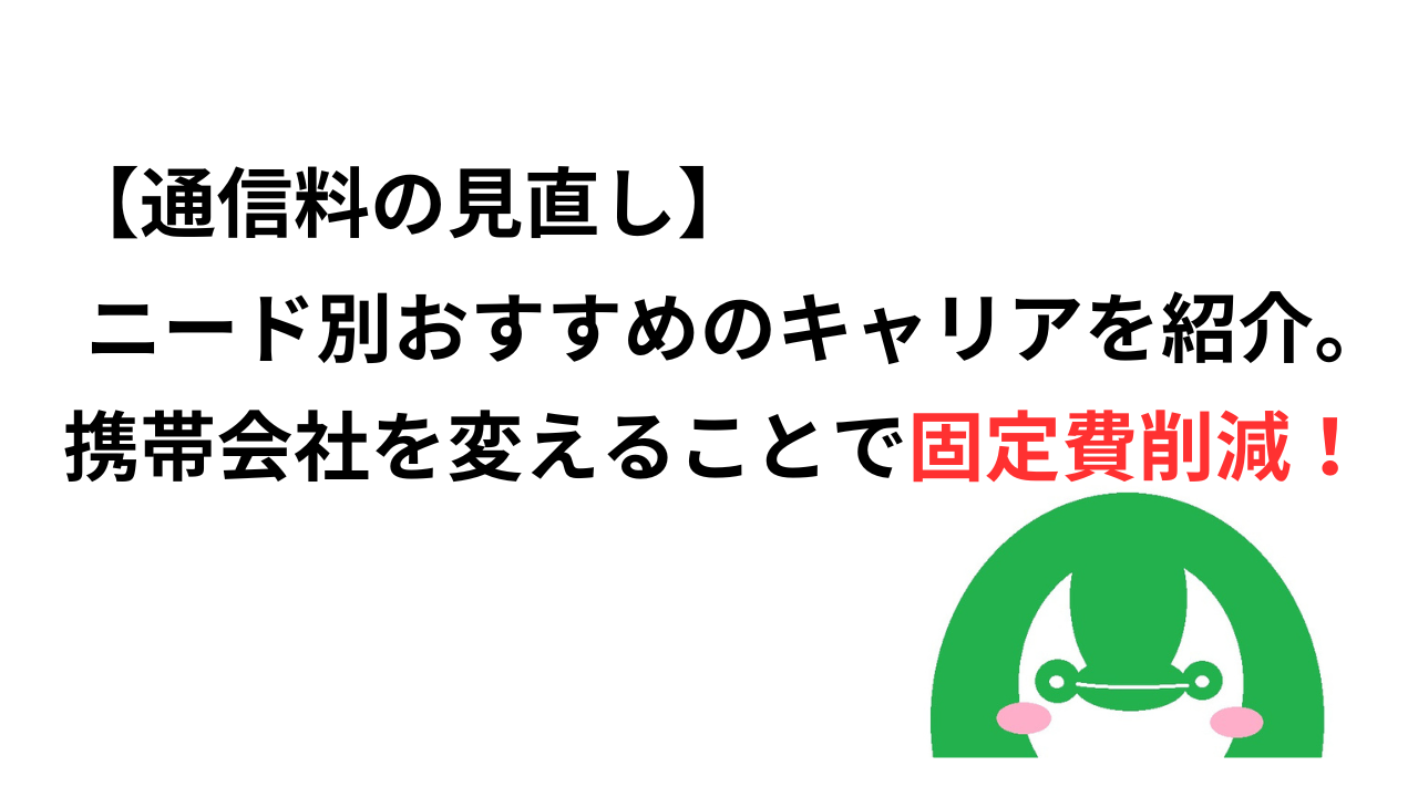 【通信料の見直し】ニード別おすすめのキャリアを紹介。携帯会社を変えることで固定費削減！